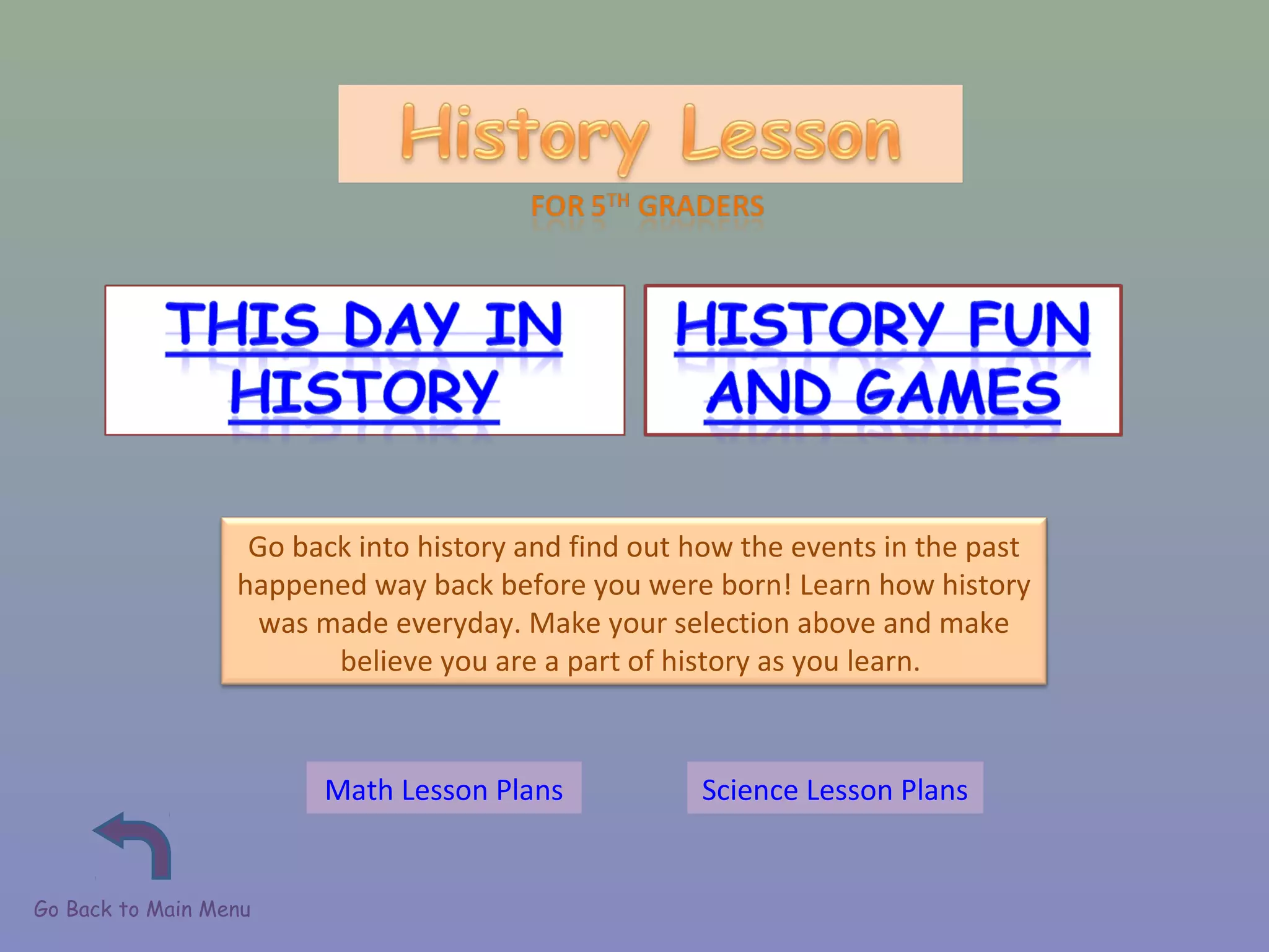 Go back into history and find out how the events in the past
happened way back before you were born! Learn how history
was made everyday. Make your selection above and make
believe you are a part of history as you learn.
Go Back to Main Menu
Math Lesson Plans Science Lesson Plans
 