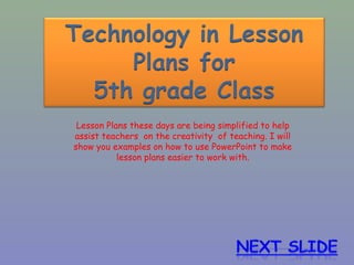 Lesson Plans these days are being simplified to help
assist teachers on the creativity of teaching. I will
show you examples on how to use PowerPoint to make
lesson plans easier to work with.
 