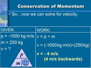 Conservation of Momentum So…now we can solve for velocity.  GIVEN: p = -1000 kg·m/s m = 250 kg v = ? WORK : v = p ÷ m  v = (-1000   kg·m/s)÷(250   kg) v = - 4 m/s   (4 m/s backwards) m p v 
