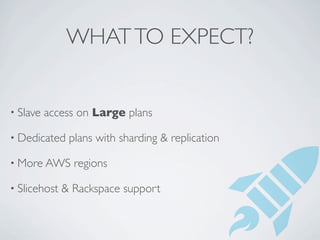 WHAT TO EXPECT?


• Slave   access on Large plans

• Dedicated    plans with sharding & replication

• More AWS      regions

• Slicehost   & Rackspace support
 