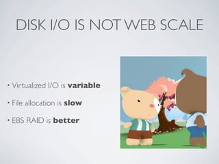 DISK I/O IS NOT WEB SCALE


• Virtualized   I/O is variable

• File   allocation is slow

• EBS    RAID is better
 