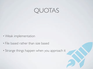 QUOTAS


• Weak     implementation

• File   based rather than size based

• Strange    things happen when you approach it
 