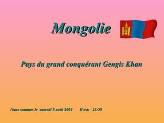 Mongolie   Pays du grand conquérant Gengis Khan Nous sommes le  samedi 8 août 2009   Il est:  23:29 
