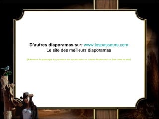 D’autres diaporamas sur:   www.lespasseurs.com Le site des meilleurs diaporamas [Attention le passage du pointeur de souris dans ce cadre déclenche un lien vers le site] 