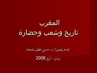 المغرب  تاريخ وشعب وحضارة إعداد وتصوير :  د .  حسني الخطيب شحادة نيسان – أبريل  2008 