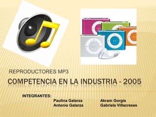 REPRODUCTORES MP3 Competencia en la industria - 2005 INTEGRANTES: 	Paulina Galarza		Akram Gorgis 	Antonio Galarza		Gabriela Villacreses 