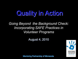 Quality in Action Going Beyond  the Background Check: Incorporating SAFE Practices in Volunteer Programs August 4, 2010 Mentoring Partnership of Minnesota 