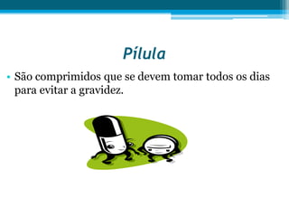 PílulaSão comprimidos que se devem tomar todos os dias para evitar a gravidez.