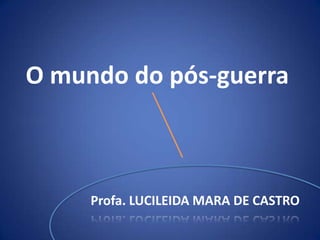 O mundo do pós-guerra Profa. LUCILEIDA MARA DE CASTRO 