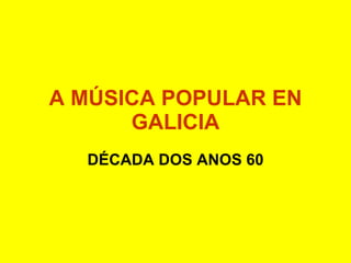 A MÚSICA POPULAR EN GALICIA DÉCADA DOS ANOS 60 