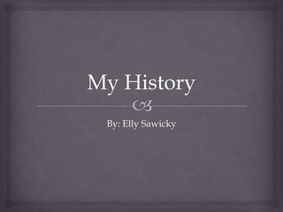 My History By: Elly Sawicky 