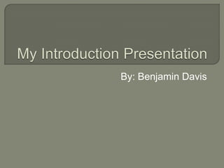 My Introduction Presentation By: Benjamin Davis 