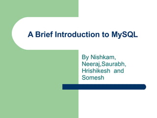 A Brief Introduction to MySQL By Nishkam, Neeraj,Saurabh, Hrishikesh  and Somesh 