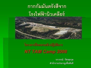 กากกัมมันตรั งสีจาก
   โรงไฟฟานิวเคลียร์
         ้



โครงการฝึ กอบรมเชิงปฏิบัติการ
NT TAM Camp 2008
                         วราภรณ์ วัชรสุรกุล
                   สานักงานปรมาณูเพื่อสันติ
 