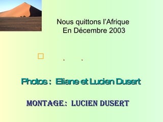 Nous quittons l’Afrique
          En Décembre 2003


    (           


Photos. : Eliane et Lucien Dusert

 moNtage.: LucieN Dusert
 