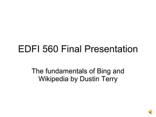 EDFI 560 Final Presentation The fundamentals of Bing and Wikipedia by Dustin Terry 