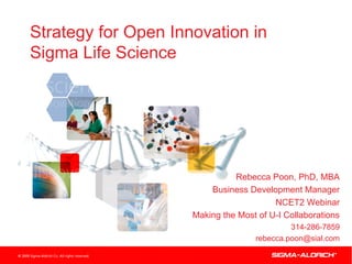 Strategy for Open Innovation in
Sigma Life Science




                               • Rebecca Poon, PhD, MBA
                         • Business Development Manager
                                         • NCET2 Webinar
                    • Making the Most of U-I Collaborations
                                              • 314-286-7859
                                    • rebecca.poon@sial.com
 