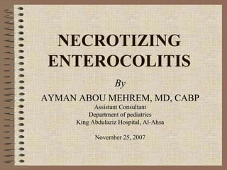 NECROTIZING
 ENTEROCOLITIS
                    By
AYMAN ABOU MEHREM, MD, CABP
            Assistant Consultant
          Department of pediatrics
      King Abdulaziz Hospital, Al-Ahsa

            November 25, 2007
 