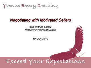 Negotiating with Motivated Sellers with Yvonne Emery Property Investment Coach 10 th  July 2010 