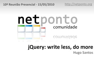 http://netponto.org 10ª Reunião Presencial - 15/05/2010 jQuery: writeless, do moreHugo Santos 