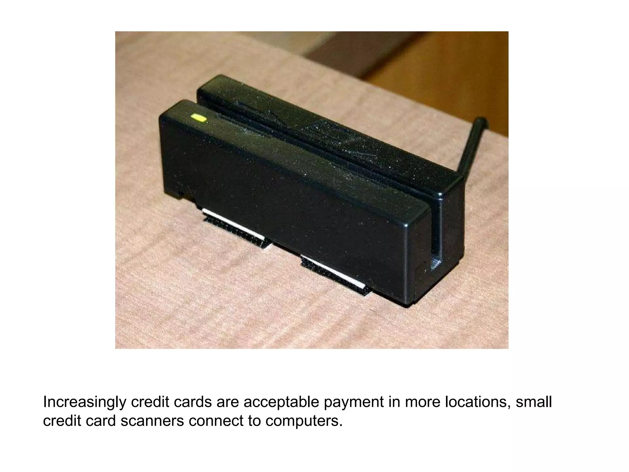 Increasingly credit cards are acceptable payment in more locations, small credit card scanners connect to computers. 