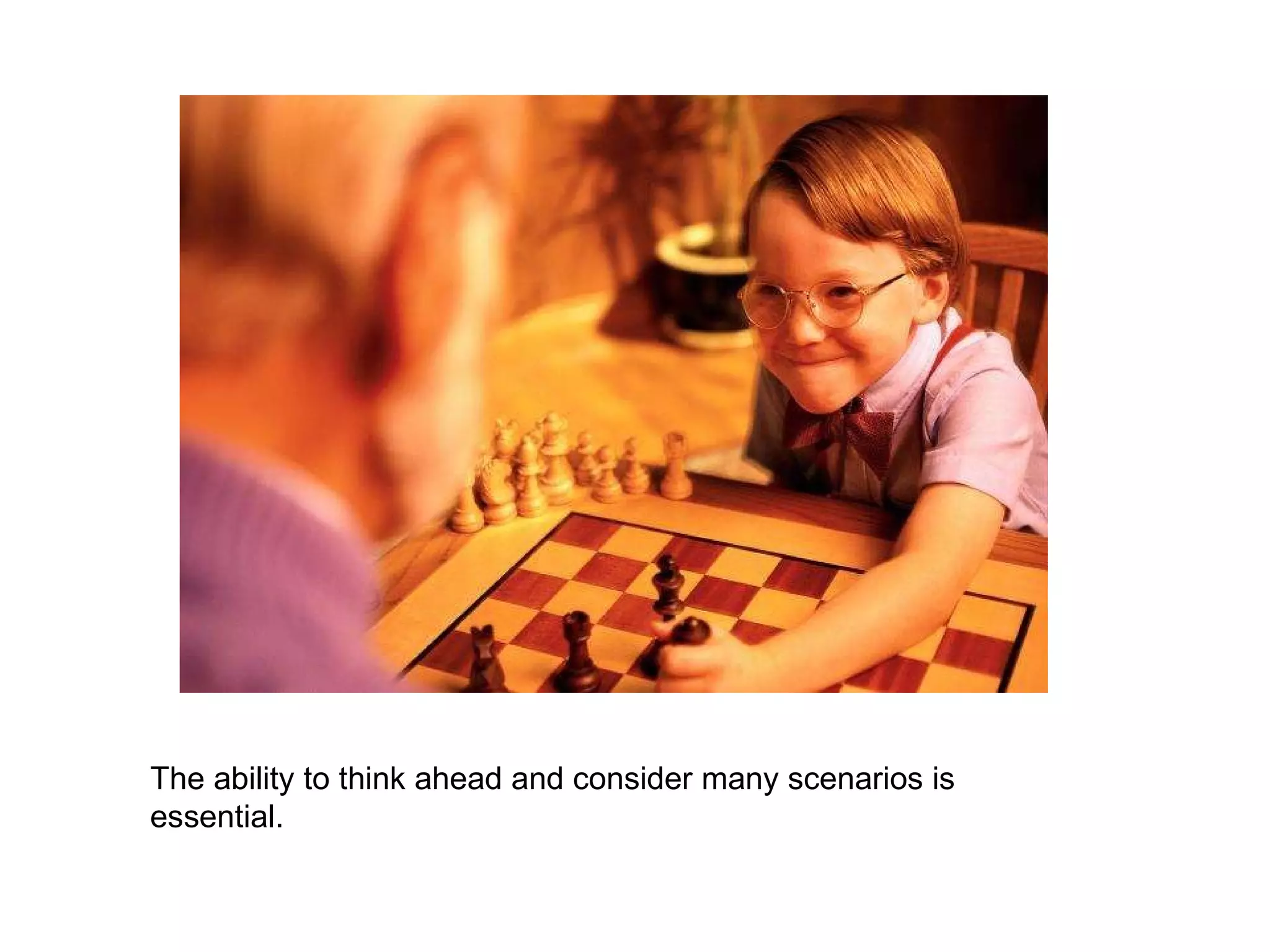 The ability to think ahead and consider many scenarios is essential. 