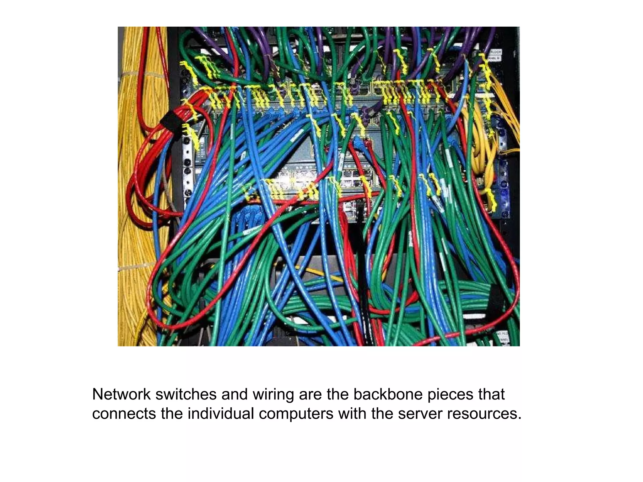 Network switches and wiring are the backbone pieces that connects the individual computers with the server resources. 