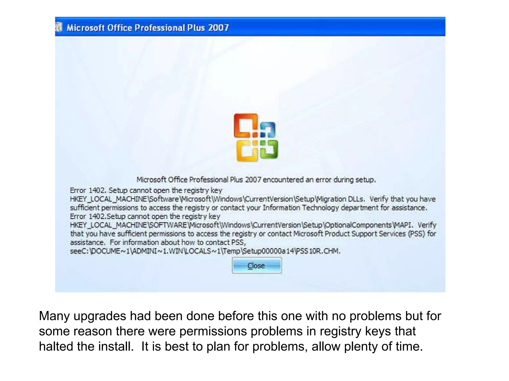 Many upgrades had been done before this one with no problems but for some reason there were permissions problems in registry keys that halted the install.  It is best to plan for problems, allow plenty of time. 