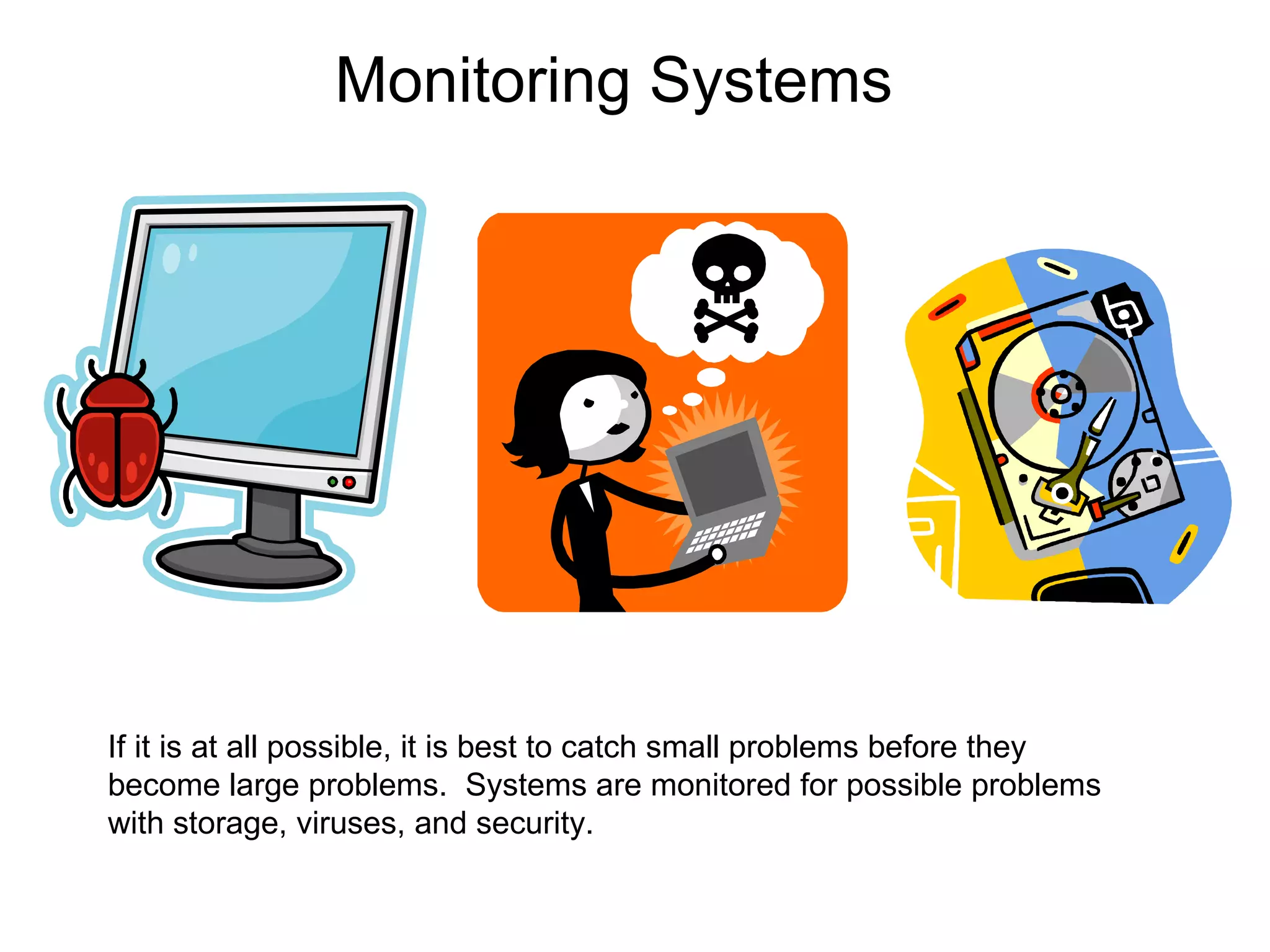 Monitoring Systems If it is at all possible, it is best to catch small problems before they become large problems.  Systems are monitored for possible problems with storage, viruses, and security. 