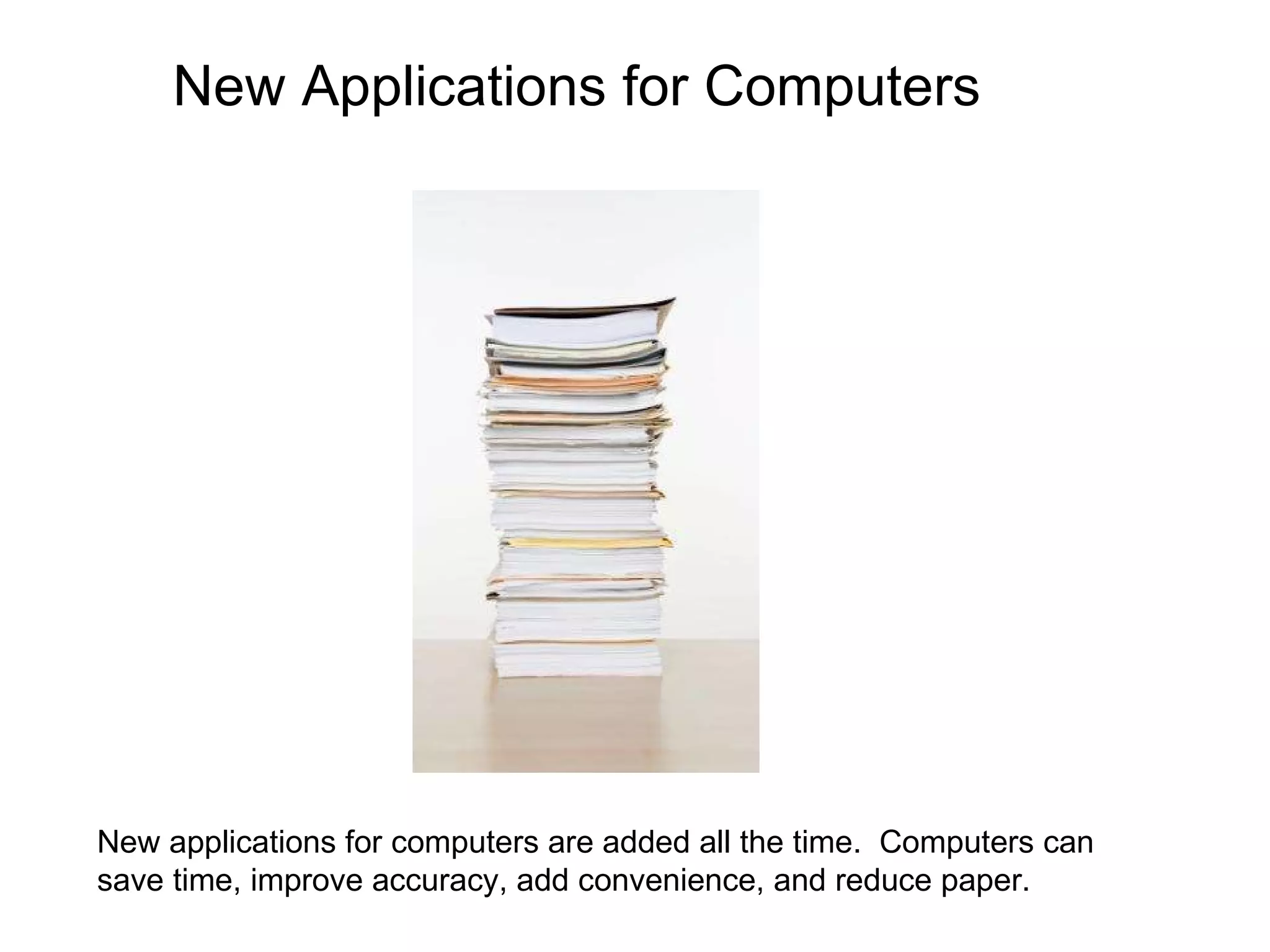 New applications for computers are added all the time.  Computers can save time, improve accuracy, add convenience, and reduce paper.  New Applications for Computers 