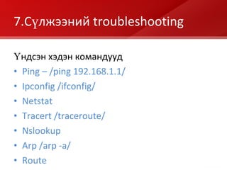 7.Сүлжээний  troubleshooting Үндсэн хэдэн командууд Ping – /ping 192.168.1.1/ Ipconfig /ifconfig/ Netstat Tracert /traceroute/ Nslookup Arp /arp -a/ Route 