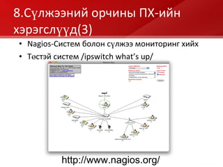 8.Сүлжээний орчины ПХ - ийн хэрэгслүүд (3) Nagios- Систем болон сүлжээ мониторинг хийх Төстэй   систем  /ipswitch what’s up/ http://www.nagios.org/ 