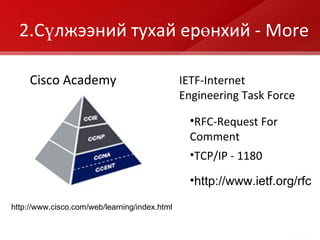 2.Сүлжээний тухай ерөнхий  - More http://www.cisco.com/web/learning/index.html Cisco Academy IETF-Internet Engineering Task Force RFC-Request For Comment TCP/IP - 1180 http://www.ietf.org/rfc 