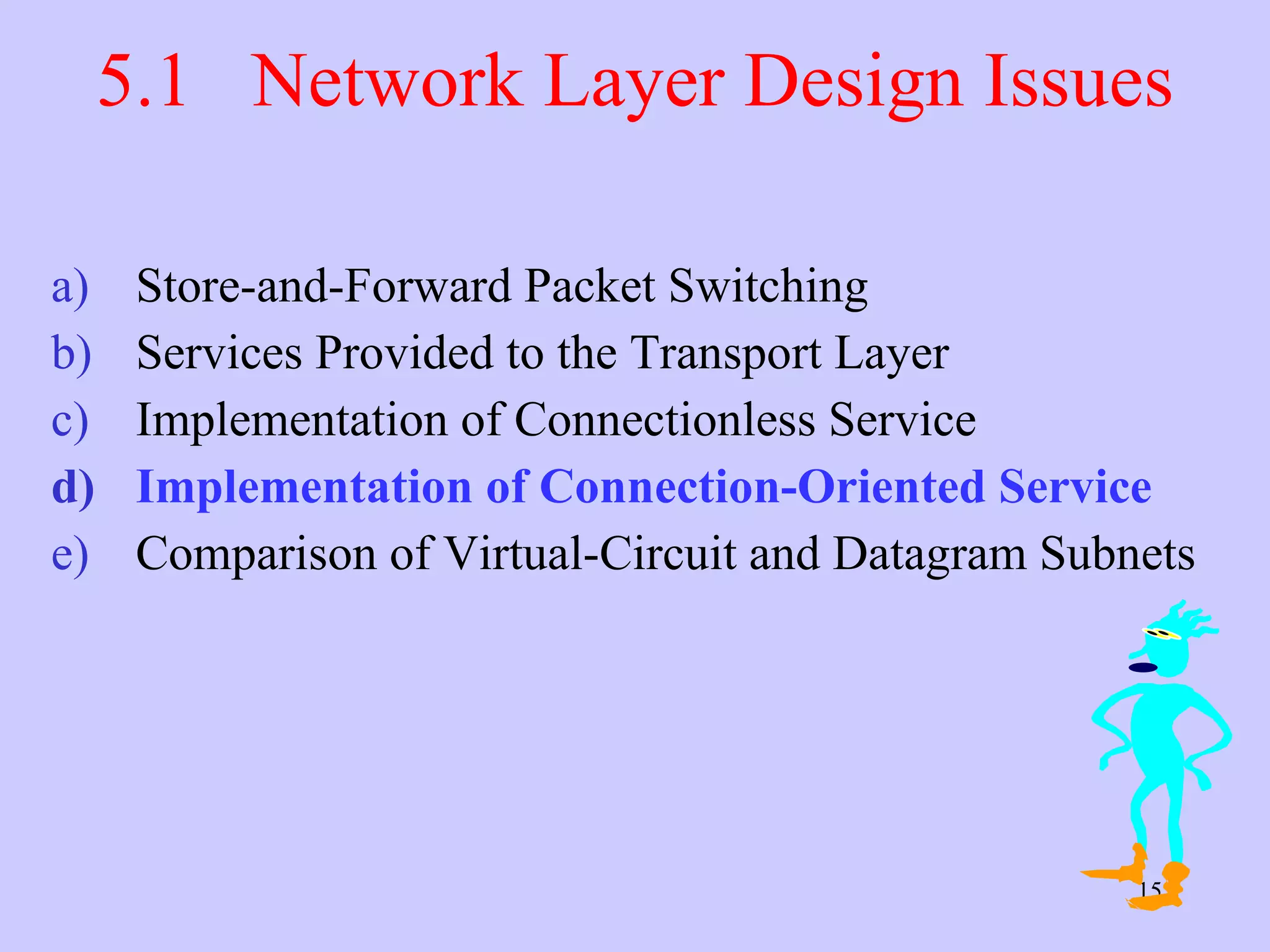 5.1  Network Layer Design Issues Store-and-Forward Packet Switching Services Provided to the Transport Layer Implementation of Connectionless Service Implementation of Connection-Oriented Service Comparison of Virtual-Circuit and Datagram Subnets 