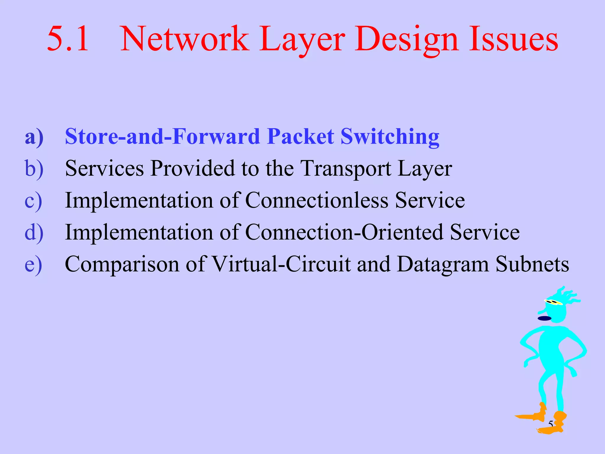 5.1  Network Layer Design Issues Store-and-Forward Packet Switching Services Provided to the Transport Layer Implementation of Connectionless Service Implementation of Connection-Oriented Service Comparison of Virtual-Circuit and Datagram Subnets 