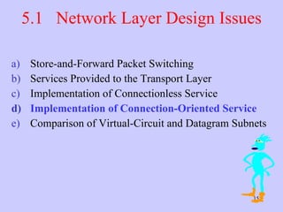 5.1  Network Layer Design Issues Store-and-Forward Packet Switching Services Provided to the Transport Layer Implementation of Connectionless Service Implementation of Connection-Oriented Service Comparison of Virtual-Circuit and Datagram Subnets 