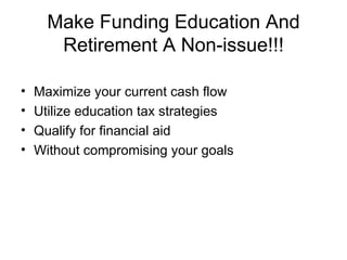 Make Funding Education And Retirement A Non-issue!!! Maximize your current cash flow Utilize education tax strategies Qualify for financial aid Without compromising your goals 