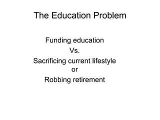 The Education Problem Funding education Vs. Sacrificing current lifestyle or Robbing retirement 
