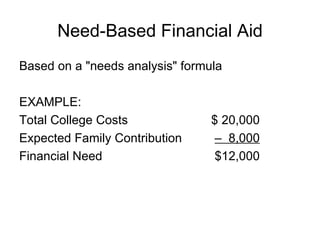Need-Based Financial Aid Based on a "needs analysis" formula EXAMPLE: Total College Costs  $ 20,000 Expected Family Contribution   –  8,000 Financial Need  $12,000 