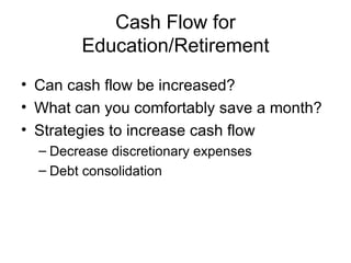 Cash Flow for Education/Retirement Can cash flow be increased? What can you comfortably save a month? Strategies to increase cash flow Decrease discretionary expenses Debt consolidation 
