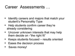   Career  Assessments … Identify careers and majors that match your  student’s Personality Type Help students confirm career they’re  already considering Uncover unknown interests that may help  them decide on -”the right fit” Keeps students focused – results oriented Eases the decision process  Saves money! 