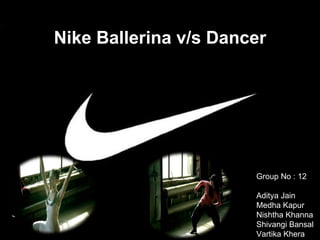Group No : 12 Aditya Jain Medha Kapur Nishtha Khanna Shivangi Bansal Vartika Khera Nike Ballerina v/s Dancer 