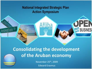 National Integrated Strategic Plan Action Symposium Consolidating the developmentof the Aruban economy November 25th, 2009 Edward Erasmus 