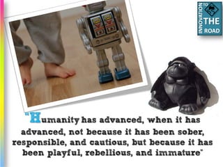 TO




  “Humanity has advanced, when it has
  advanced, not because it has been sober,
responsible, and cautious, but because it has
  been playful, rebellious, and immature”
 