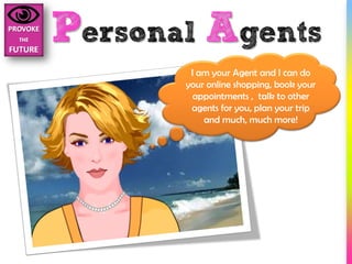 Personal Agents
        I am your Agent and I can do
       your online shopping, book your
         appointments , talk to other
        agents for you, plan your trip
           and much, much more!
 