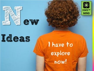 New
Ideas   I have to
         explore
           now!
 