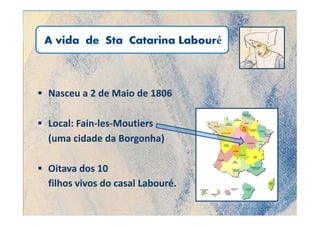 Nasceu a 2 de Maio de 1806

Local: Fain-les-Moutiers
(uma cidade da Borgonha)

Oitava dos 10
filhos vivos do casal Labouré.
 