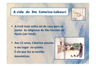 A irmã mais velha sai de casa para se
juntar às religiosas de São Vicente de
Paulo (ser irmã);

Aos 12 anos, Catarina assume
o seu lugar na quinta.
É ela que faz as tarefas
domésticas.
 