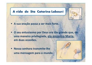 A sua oração passa a ser mais forte.

O seu entusiasmo por Deus era tão grande que, de
uma maneira privilegiada, ela encontra Maria,
em duas ocasiões.

Nossa senhora transmite-lhe
uma mensagem para o mundo.
 