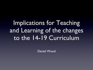 Implications for Teaching and Learning of the changes to the 14-19 Curriculum ,[object Object]